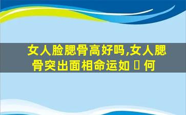 女人脸腮骨高好吗,女人腮骨突出面相命运如 ☘ 何